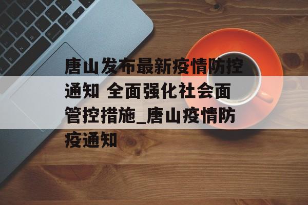 唐山发布最新疫情防控通知 全面强化社会面管控措施_唐山疫情防疫通知 唐山发布最新疫情防控通知 全面强化社会面管控措施_唐山疫情防疫通知